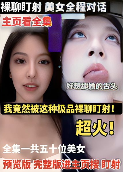 【裸聊盯射】美女全程对话_我竟然被这种极品裸聊盯射_超火！全集一共五十位美女