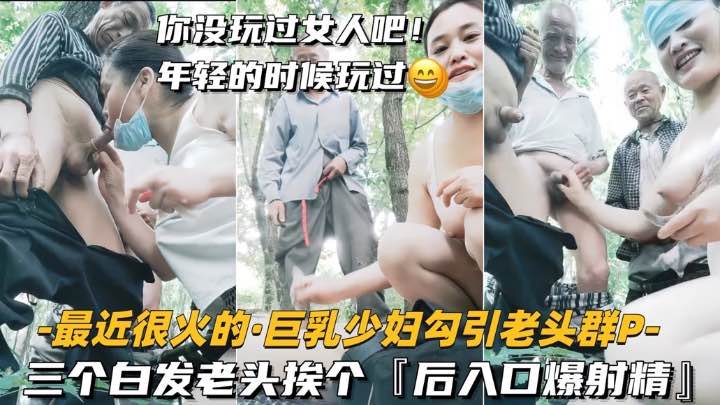 巨乳少妇户外勾引老头群P 三个白发老头挨个，后入口爆射精