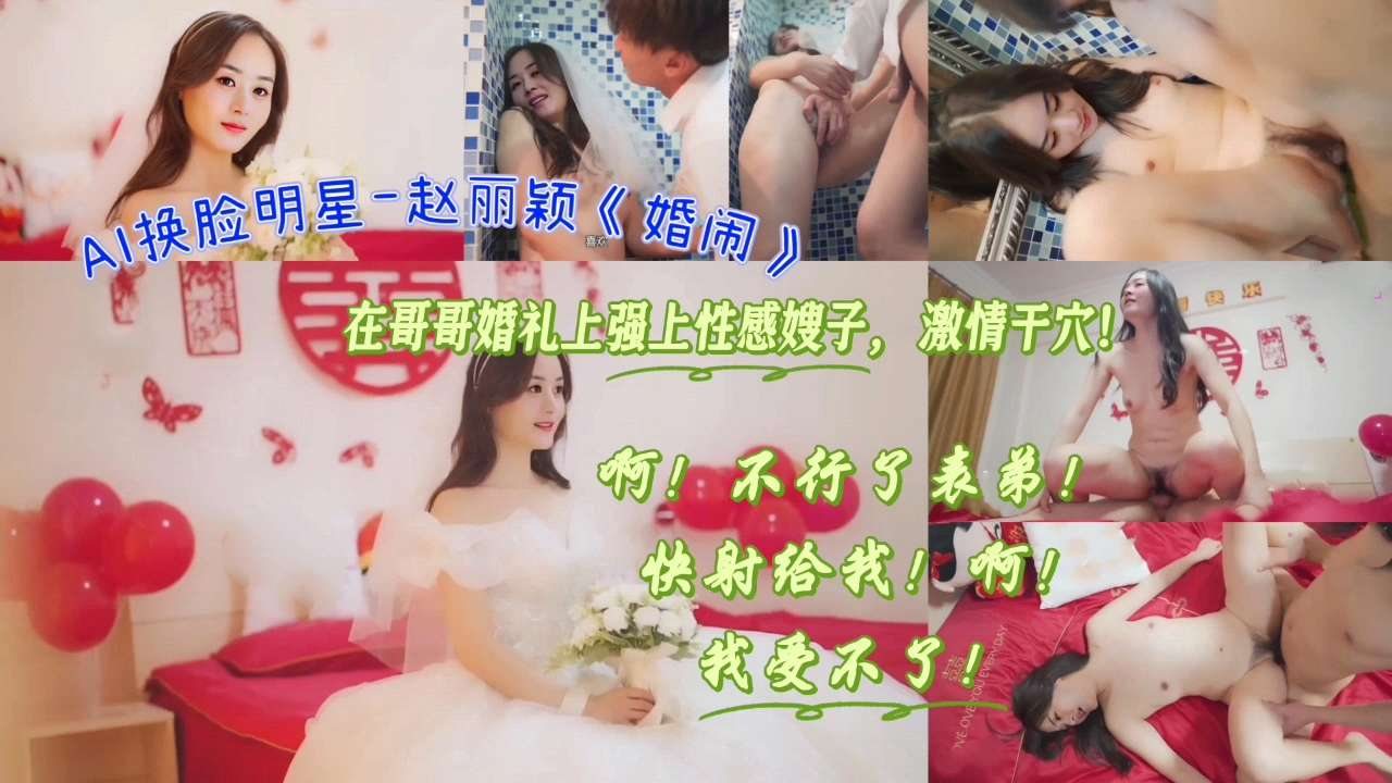 AI换脸明星-赵丽颖《婚闹》在哥哥婚礼上强上性感嫂子，激情干B！啊！不行了表弟！快射给我！啊！我受不了！